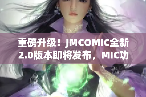 重磅升级！JMCOMIC全新2.0版本即将发布，MIC功能再升级！