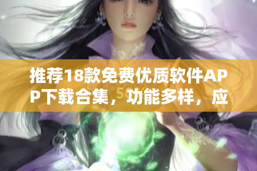 推荐18款免费优质软件APP下载合集，功能多样，应用广泛