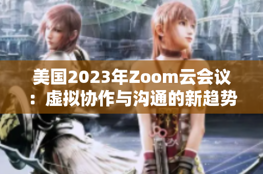 美国2023年Zoom云会议：虚拟协作与沟通的新趋势与创新技术探索