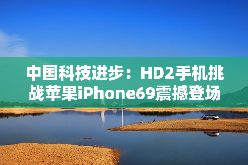 中国科技进步：HD2手机挑战苹果iPhone69震撼登场