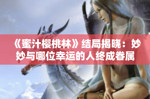 《蜜汁樱桃林》结局揭晓：妙妙与哪位幸运的人终成眷属？