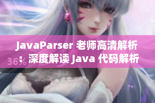 JavaParser 老师高清解析：深度解读 Java 代码解析工具