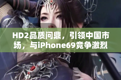 HD2品质问鼎，引领中国市场，与iPhone69竞争激烈