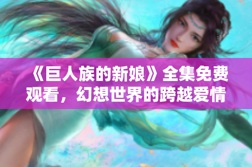 《巨人族的新娘》全集免费观看，幻想世界的跨越爱情冒险