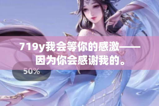 719y我会等你的感激——因为你会感谢我的。