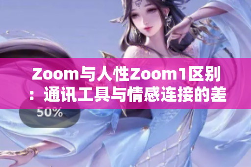 Zoom与人性Zoom1区别：通讯工具与情感连接的差异