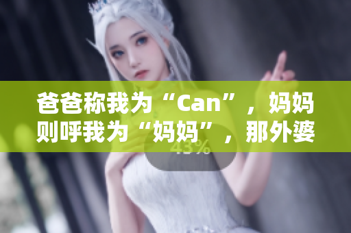 爸爸称我为“Can”，妈妈则呼我为“妈妈”，那外婆叫我什么呢？