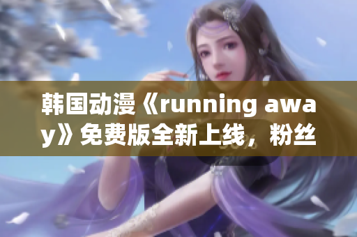 韩国动漫《running away》免费版全新上线，粉丝狂欢倒计时！