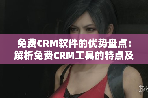 免费CRM软件的优势盘点：解析免费CRM工具的特点及优点