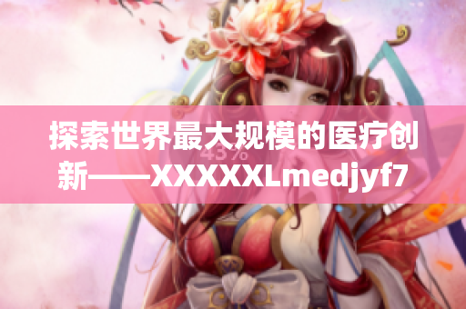 探索世界最大规模的医疗创新——XXXXXLmedjyf7777777