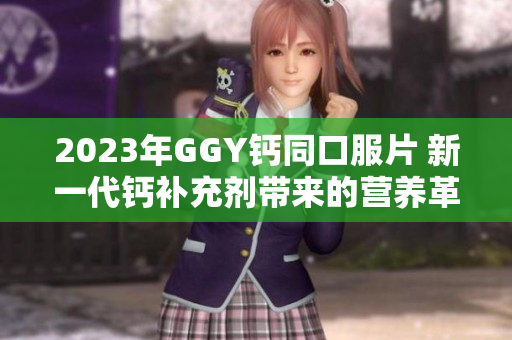 2023年GGY钙同口服片 新一代钙补充剂带来的营养革命