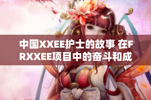 中国XXEE护士的故事 在FRXXEE项目中的奋斗和成长