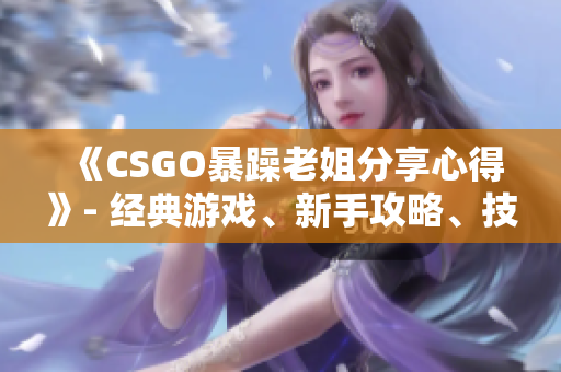 《CSGO暴躁老姐分享心得》- 经典游戏、新手攻略、技巧分享