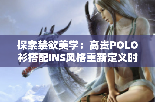 探索禁欲美学：高贵POLO衫搭配INS风格重新定义时尚