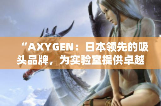 “AXYGEN：日本领先的吸头品牌，为实验室提供卓越解决方案！”