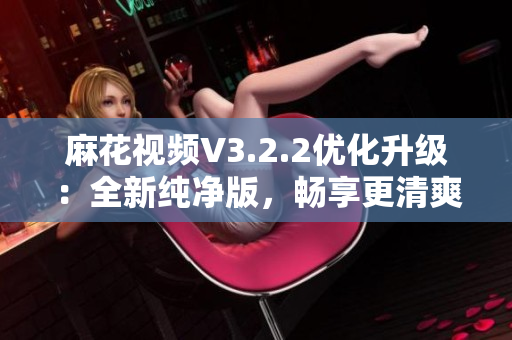 麻花视频V3.2.2优化升级：全新纯净版，畅享更清爽的观影体验