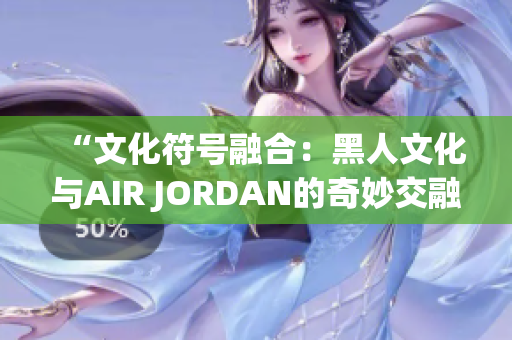 “文化符号融合：黑人文化与AIR JORDAN的奇妙交融”