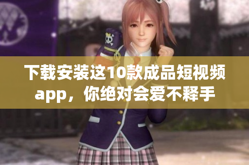 下载安装这10款成品短视频app，你绝对会爱不释手