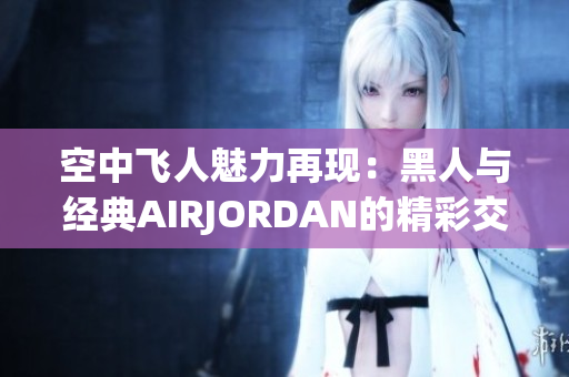 空中飞人魅力再现：黑人与经典AIRJORDAN的精彩交融