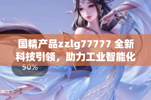 国精产品zzlg77777 全新科技引领，助力工业智能化发展