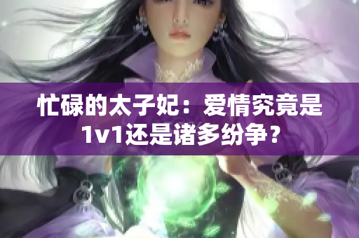 忙碌的太子妃：爱情究竟是1v1还是诸多纷争？