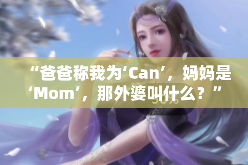 “爸爸称我为‘Can’，妈妈是‘Mom’，那外婆叫什么？”