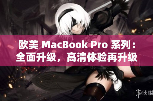 欧美 MacBook Pro 系列：全面升级，高清体验再升级