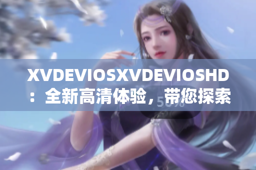 XVDEVIOSXVDEVIOSHD：全新高清体验，带您探索视听新境界