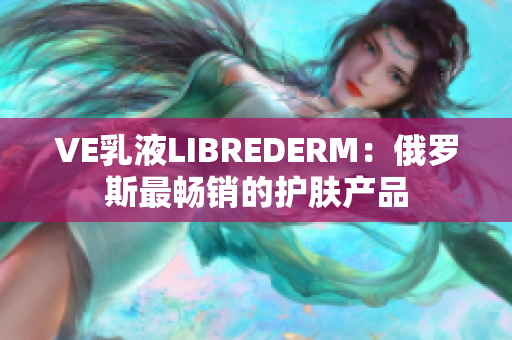 VE乳液LIBREDERM：俄罗斯最畅销的护肤产品