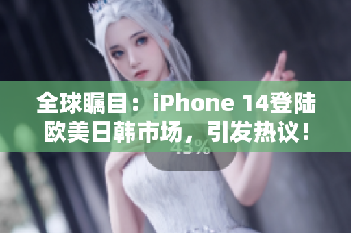 全球瞩目：iPhone 14登陆欧美日韩市场，引发热议！