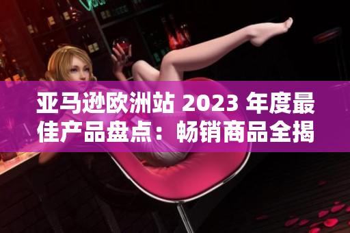 亚马逊欧洲站 2023 年度最佳产品盘点：畅销商品全揭秘！