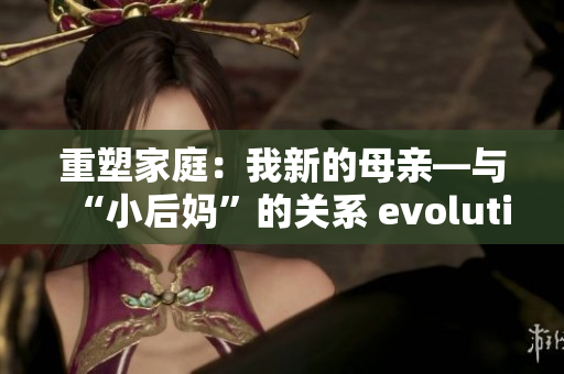 重塑家庭：我新的母亲—与“小后妈”的关系 evolution