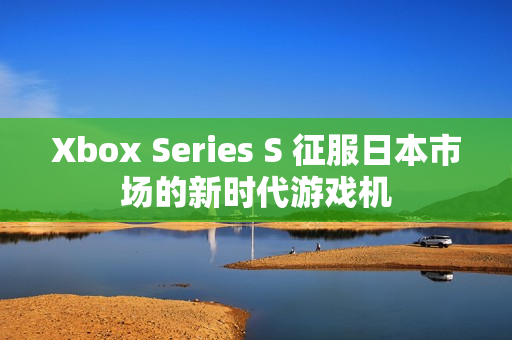 Xbox Series S 征服日本市场的新时代游戏机