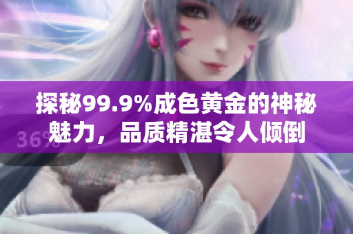 探秘99.9%成色黄金的神秘魅力，品质精湛令人倾倒