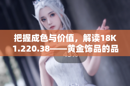 把握成色与价值，解读18K1.220.38——黄金饰品的品质与魅力