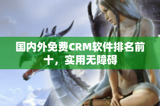 国内外免费CRM软件排名前十，实用无障碍