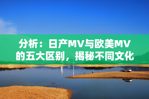 分析：日产MV与欧美MV的五大区别，揭秘不同文化背景下的音乐视频风格