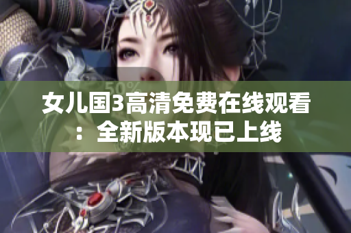 女儿国3高清免费在线观看：全新版本现已上线