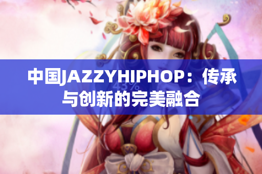 中国JAZZYHIPHOP：传承与创新的完美融合