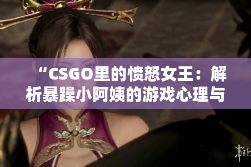 “CSGO里的愤怒女王：解析暴躁小阿姨的游戏心理与行为模式”