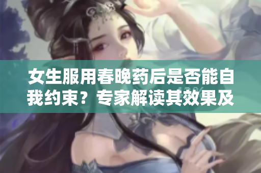 女生服用春晚药后是否能自我约束？专家解读其效果及潜在风险