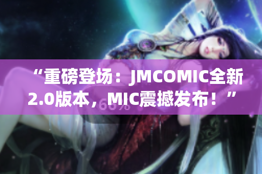 “重磅登场：JMCOMIC全新2.0版本，MIC震撼发布！”