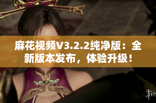 麻花视频V3.2.2纯净版：全新版本发布，体验升级！