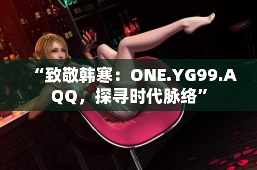 “致敬韩寒：ONE.YG99.AQQ，探寻时代脉络”