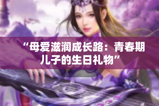 “母爱滋润成长路：青春期儿子的生日礼物”