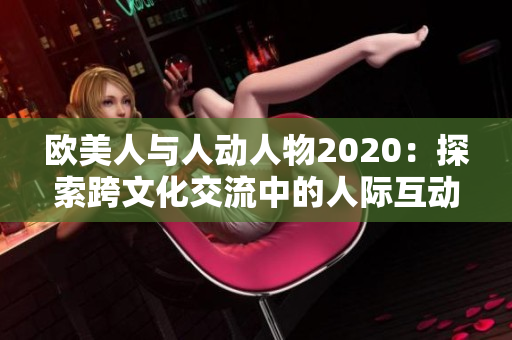 欧美人与人动人物2020：探索跨文化交流中的人际互动与情感触动