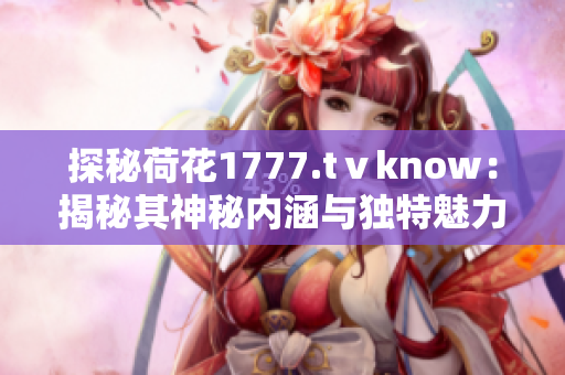 探秘荷花1777.tⅴknow：揭秘其神秘内涵与独特魅力