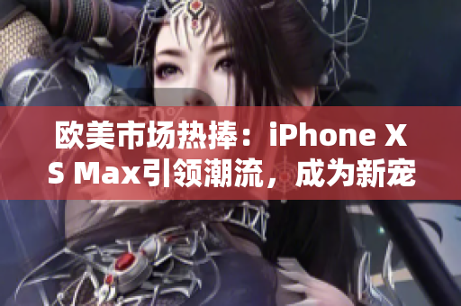 欧美市场热捧：iPhone XS Max引领潮流，成为新宠