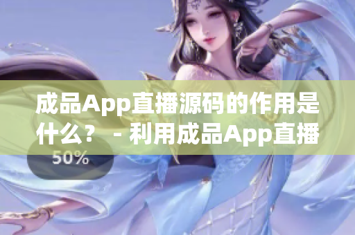 成品App直播源码的作用是什么？ - 利用成品App直播源码的妙处