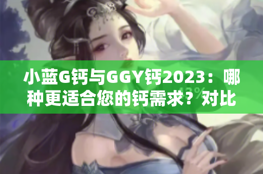 小蓝G钙与GGY钙2023：哪种更适合您的钙需求？对比与解析